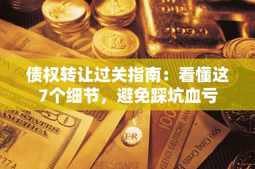 武汉债权转让过关指南：看懂这7个细节，避免踩坑血亏