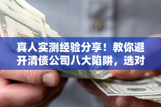 武汉真人实测经验分享！教你避开清债公司八大陷阱，选对机构少走十年弯路