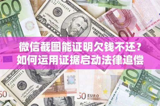 武汉微信截图能证明欠钱不还？如何运用证据启动法律追偿程序？
