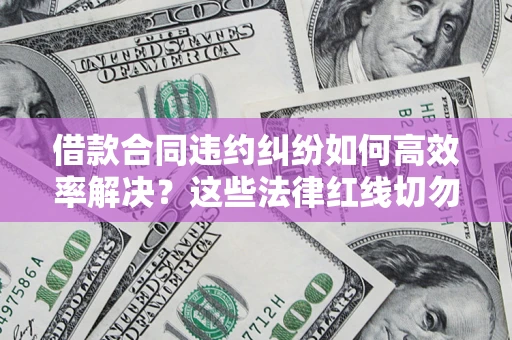 武汉借款合同违约纠纷如何高效率解决？这些法律红线切勿触碰