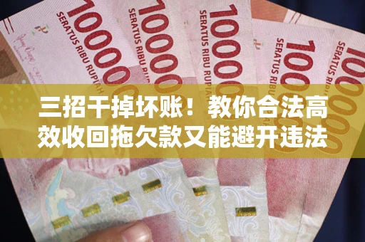 武汉三招干掉坏账！教你合法高效收回拖欠款又能避开违法雷区