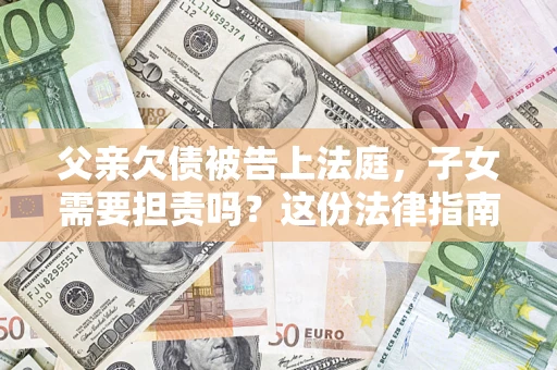武汉父亲欠债被告上法庭，子女需要担责吗？这份法律指南必须看完