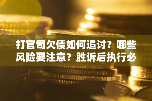 武汉打官司欠债如何追讨？哪些风险要注意？胜诉后执行必看！