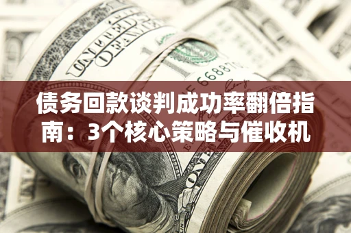 武汉债务回款谈判成功率翻倍指南：3个核心策略与催收机构避坑法则