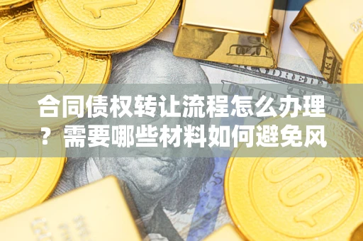 武汉合同债权转让流程怎么办理？需要哪些材料如何避免风险？