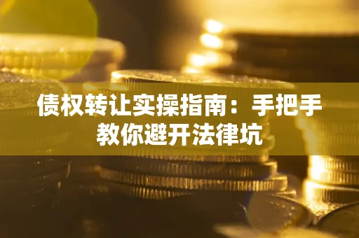 武汉债权转让实操指南：手把手教你避开法律坑
