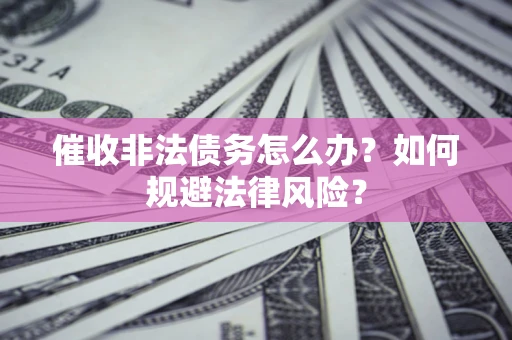 武汉催收非法债务怎么办？如何规避法律风险？