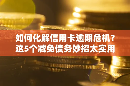 武汉如何化解信用卡逾期危机？这5个减免债务妙招太实用