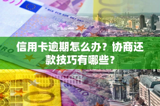 武汉信用卡逾期怎么办？协商还款技巧有哪些？