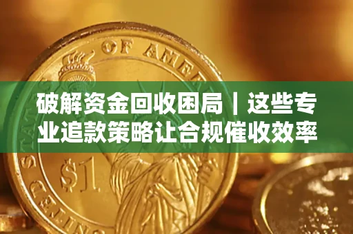 武汉破解资金回收困局｜这些专业追款策略让合规催收效率翻倍
