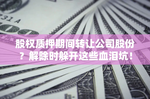 武汉股权质押期间转让公司股份？解除时躲开这些血泪坑！