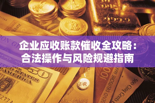 武汉企业应收账款催收全攻略：合法操作与风险规避指南