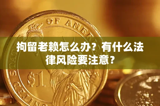 武汉拘留老赖怎么办？有什么法律风险要注意？