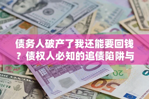 武汉债务人破产了我还能要回钱？债权人必知的追债陷阱与破局之道