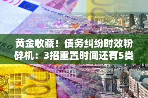 武汉黄金收藏！债务纠纷时效粉碎机：3招重置时间还有5类不设年限的特殊债务