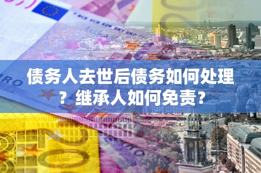 武汉债务人去世后债务如何处理？继承人如何免责？
