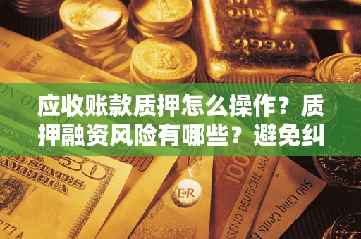 武汉应收账款质押怎么操作？质押融资风险有哪些？避免纠纷高效融资技巧
