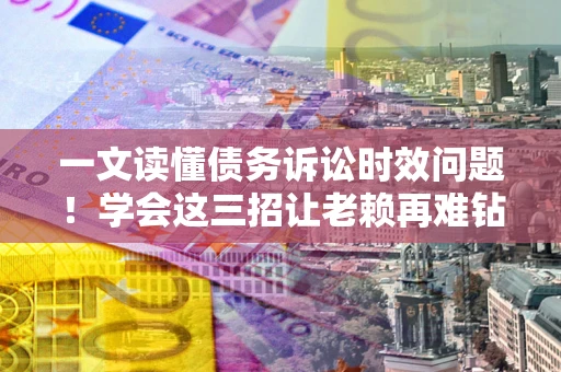 武汉一文读懂债务诉讼时效问题！学会这三招让老赖再难钻空子