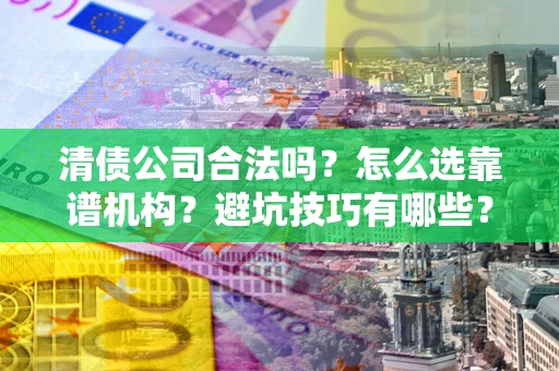 武汉清债公司合法吗？怎么选靠谱机构？避坑技巧有哪些？