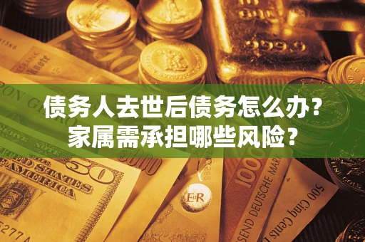 武汉债务人去世后债务怎么办？家属需承担哪些风险？