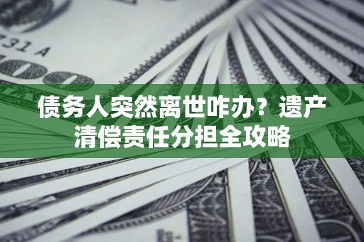武汉债务人突然离世咋办？遗产清偿责任分担全攻略