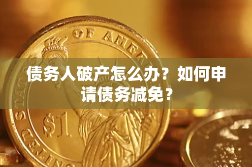 武汉债务人破产怎么办？如何申请债务减免？