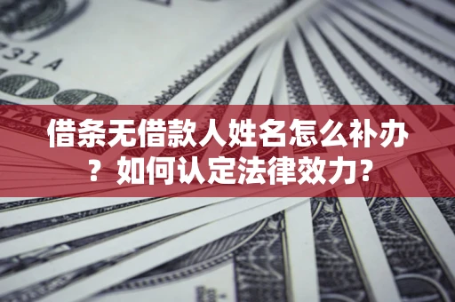 武汉借条无借款人姓名怎么补办？如何认定法律效力？