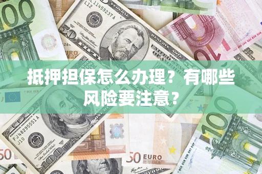 武汉抵押担保怎么办理？有哪些风险要注意？