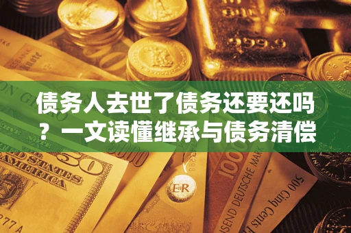 武汉债务人去世了债务还要还吗？一文读懂继承与债务清偿