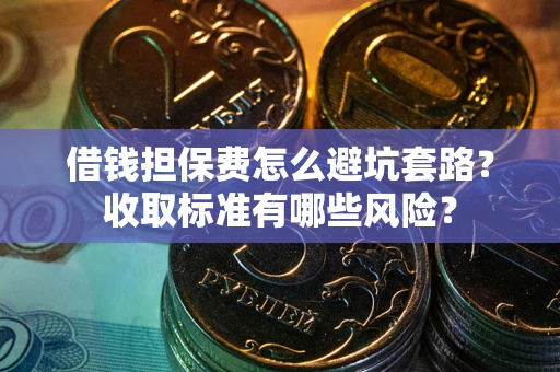 武汉借钱担保费怎么避坑套路?收取标准有哪些风险? 武汉借钱担保费怎么避坑套路?收取标准有哪些风险?