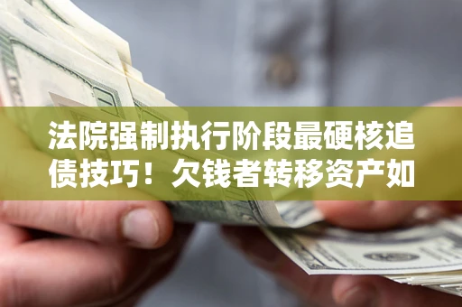 武汉法院强制执行阶段最硬核追债技巧！欠钱者转移资产如何破解？