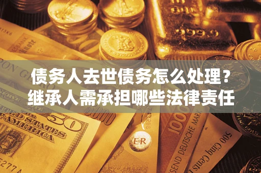 武汉债务人去世债务怎么处理？继承人需承担哪些法律责任？