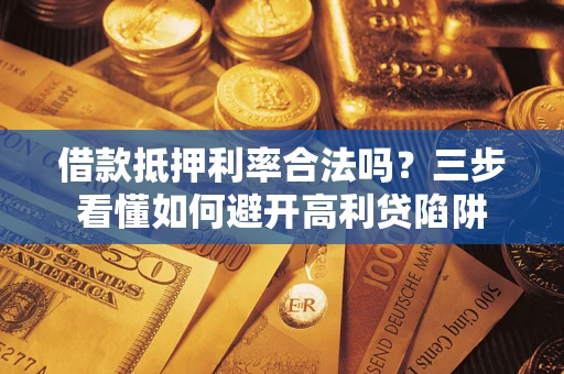 武汉借款抵押利率合法吗？三步看懂如何避开高利贷陷阱