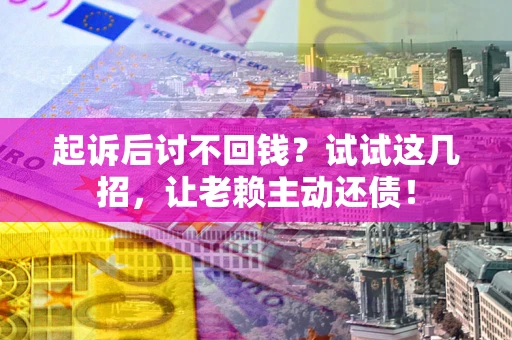 武汉起诉后讨不回钱？试试这几招，让老赖主动还债！