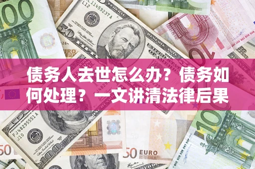 武汉债务人去世怎么办？债务如何处理？一文讲清法律后果