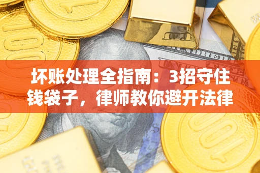 武汉坏账处理全指南：3招守住钱袋子，律师教你避开法律雷区