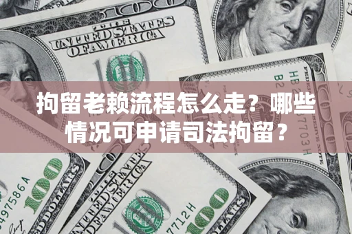 武汉拘留老赖流程怎么走?哪些情况可申请司法拘留? 武汉拘留老赖流程怎么走?哪些情况可申请司法拘留?