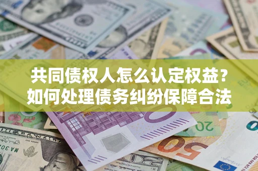 武汉共同债权人怎么认定权益？如何处理债务纠纷保障合法权益？