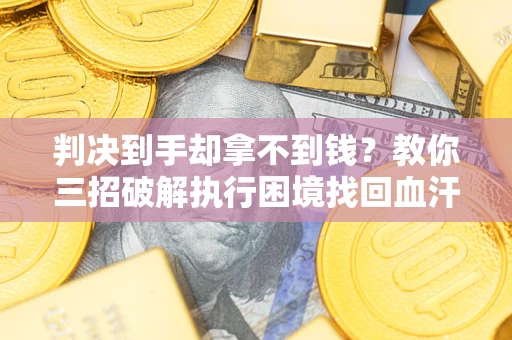 武汉判决到手却拿不到钱？教你三招破解执行困境找回血汗钱
