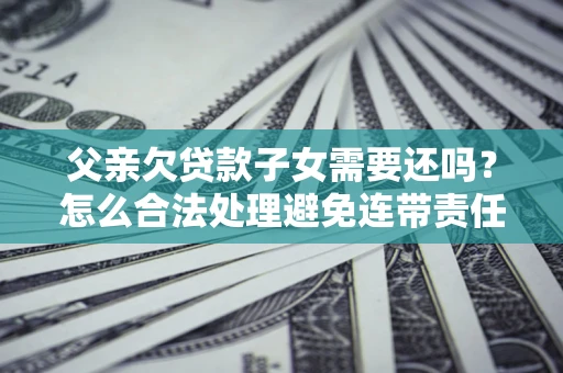 武汉父亲欠贷款子女需要还吗？怎么合法处理避免连带责任？