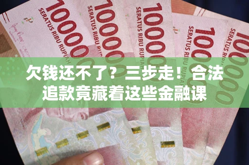 武汉欠钱还不了？三步走！合法追款竟藏着这些金融课