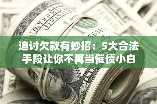 武汉追讨欠款有妙招：5大合法手段让你不再当催债小白