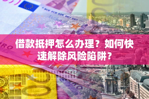武汉借款抵押怎么办理？如何快速解除风险陷阱？