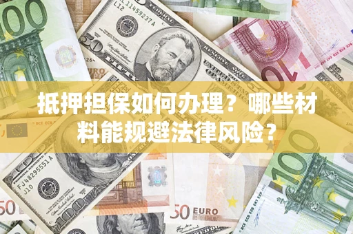 武汉抵押担保如何办理？哪些材料能规避法律风险？
