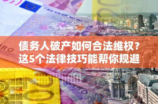 武汉债务人破产如何合法维权？这5个法律技巧能帮你规避风险