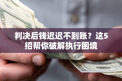 武汉判决后钱迟迟不到账？这5招帮你破解执行困境