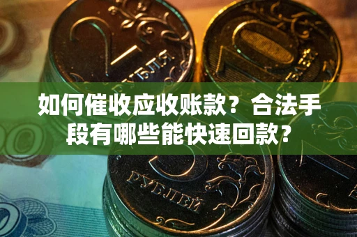 武汉如何催收应收账款？合法手段有哪些能快速回款？