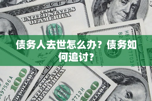 武汉债务人去世怎么办？债务如何追讨？