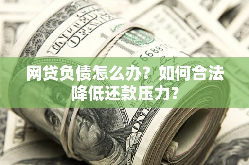 武汉网贷负债怎么办？如何合法降低还款压力？