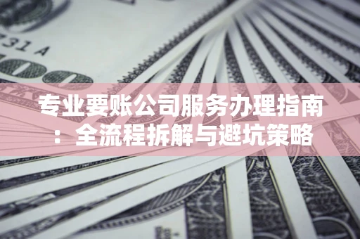 武汉专业要账公司服务办理指南：全流程拆解与避坑策略